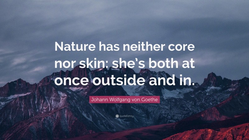 Johann Wolfgang von Goethe Quote: “Nature has neither core nor skin: she’s both at once outside and in.”