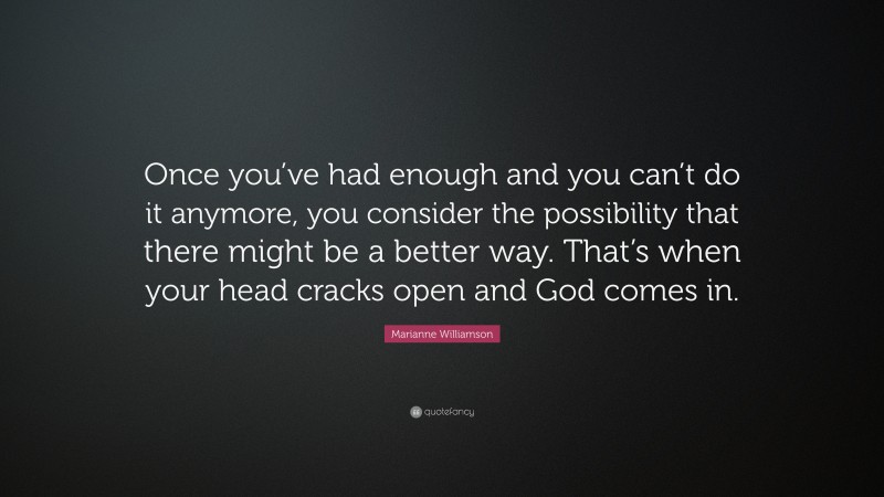 Marianne Williamson Quote: “Once you’ve had enough and you can’t do it anymore, you consider the possibility that there might be a better way. That’s when your head cracks open and God comes in.”