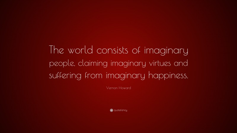 Vernon Howard Quote: “The world consists of imaginary people, claiming imaginary virtues and suffering from imaginary happiness.”