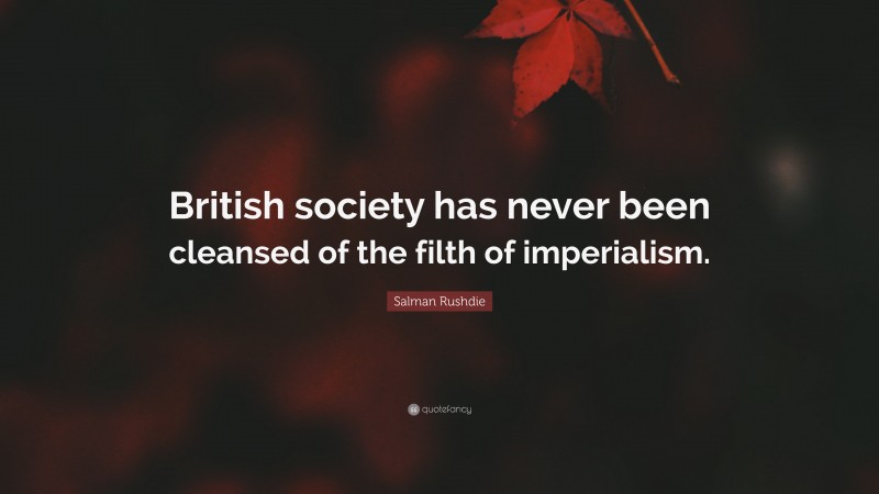 Salman Rushdie Quote: “British society has never been cleansed of the filth of imperialism.”