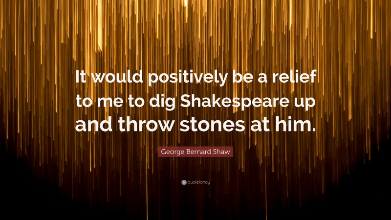 George Bernard Shaw Quote: “It would positively be a relief to me to dig Shakespeare up and throw stones at him.”