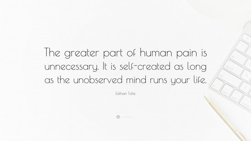 Eckhart Tolle Quote: “The greater part of human pain is unnecessary. It is self-created as long as the unobserved mind runs your life.”