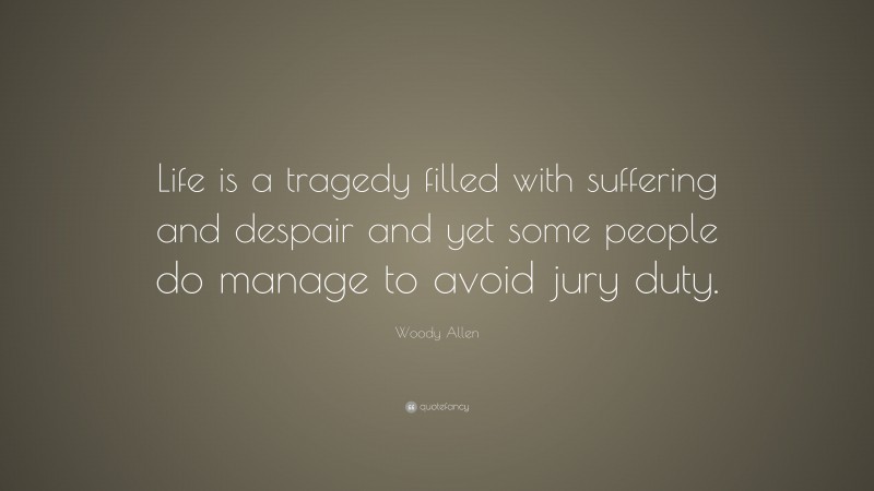 Woody Allen Quote: “Life is a tragedy filled with suffering and despair and yet some people do manage to avoid jury duty.”