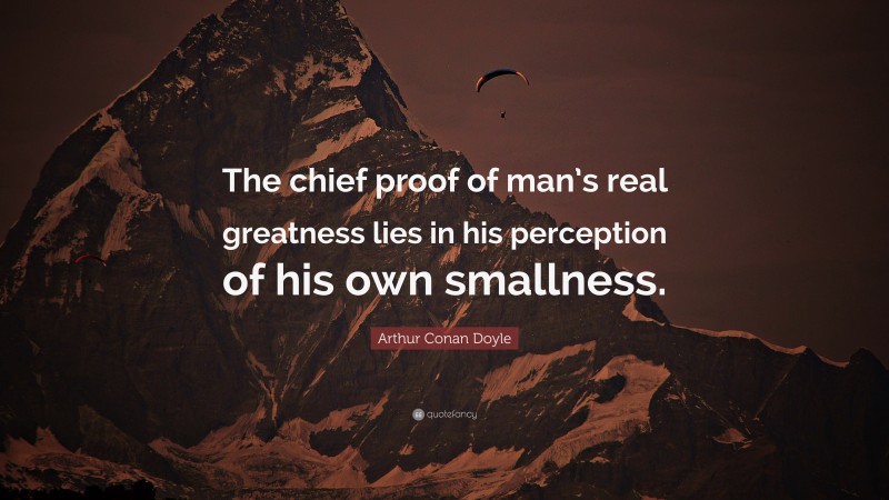Arthur Conan Doyle Quote: “The chief proof of man’s real greatness lies in his perception of his own smallness.”
