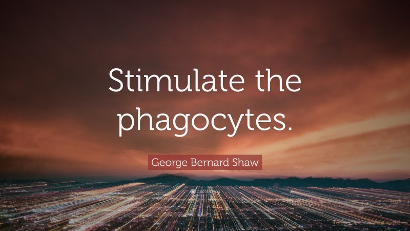George Bernard Shaw Quote: “Stimulate the phagocytes.”