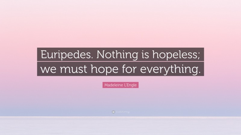 Madeleine L'Engle Quote: “Euripedes. Nothing is hopeless; we must hope for everything.”