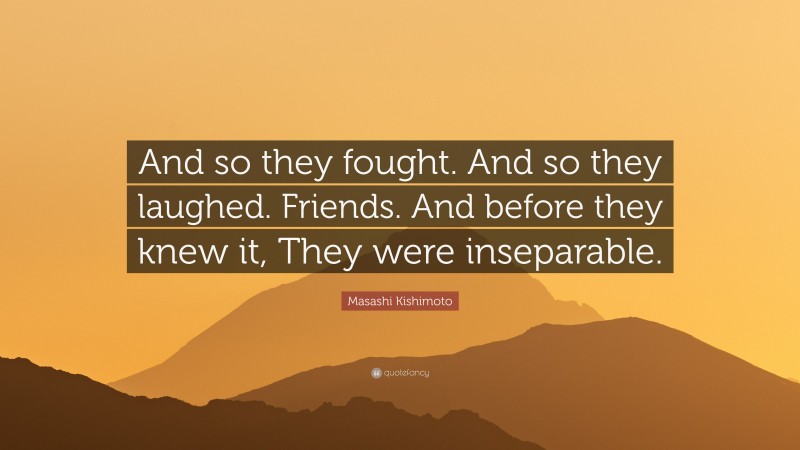 Masashi Kishimoto Quote: “And so they fought. And so they laughed. Friends. And before they knew it, They were inseparable.”