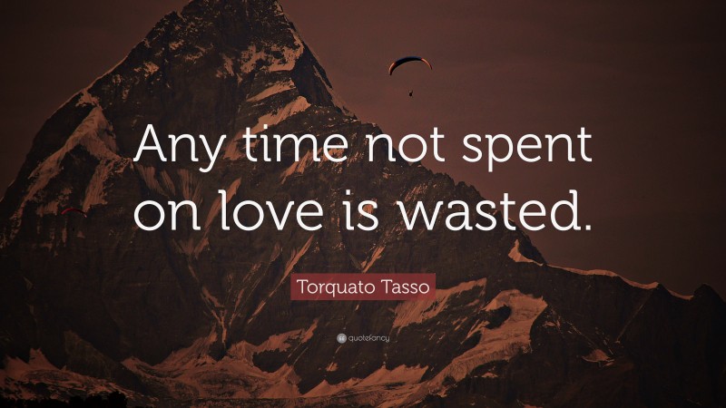 Torquato Tasso Quote: “Any time not spent on love is wasted.”