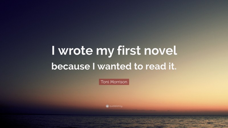 Toni Morrison Quote: “I wrote my first novel because I wanted to read it.”