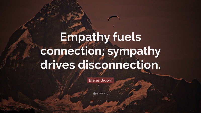 Brené Brown Quote: “Empathy fuels connection; sympathy drives disconnection.”