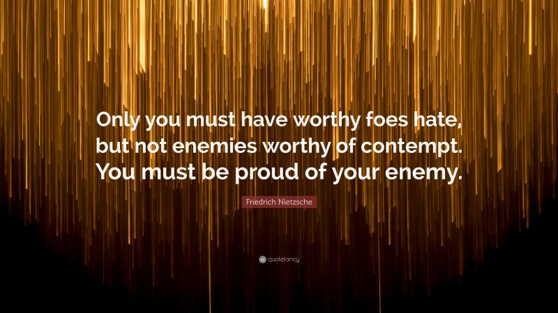 Friedrich Nietzsche Quote: “Only you must have worthy foes hate, but not enemies worthy of contempt. You must be proud of your enemy.”