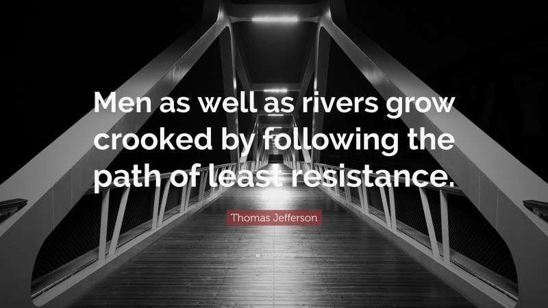 Thomas Jefferson Quote: “Men as well as rivers grow crooked by following the path of least resistance.”