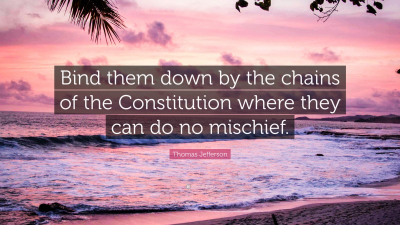 Thomas Jefferson Quote: “Bind them down by the chains of the Constitution where they can do no mischief.”