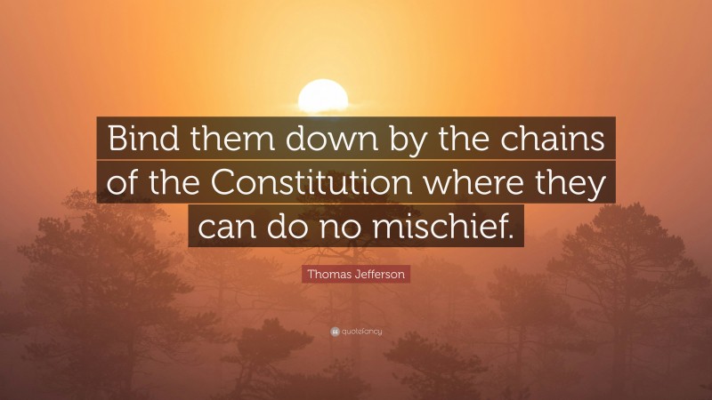 Thomas Jefferson Quote: “Bind them down by the chains of the Constitution where they can do no mischief.”
