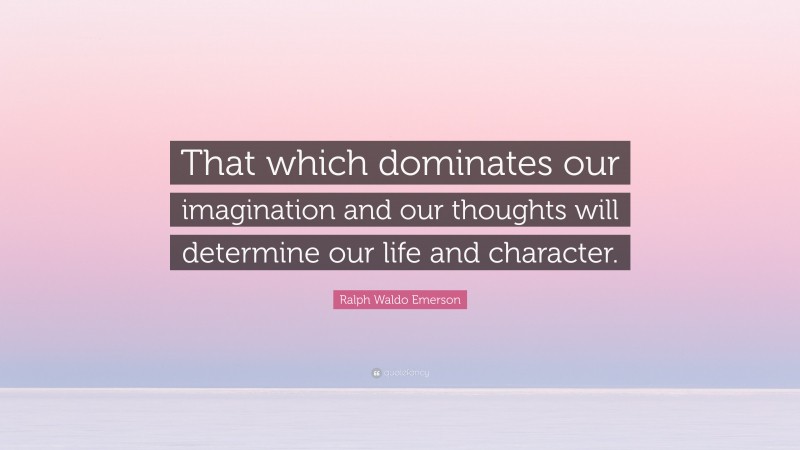 Ralph Waldo Emerson Quote: “That which dominates our imagination and our thoughts will determine our life and character.”