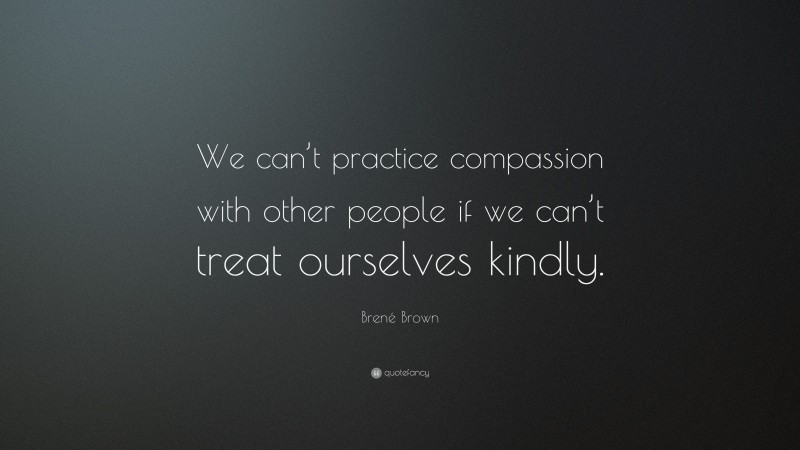 Brené Brown Quote: “We can’t practice compassion with other people if we can’t treat ourselves kindly.”