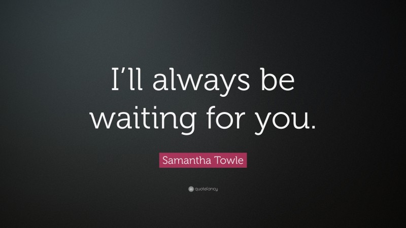 Samantha Towle Quote: “I’ll always be waiting for you.”