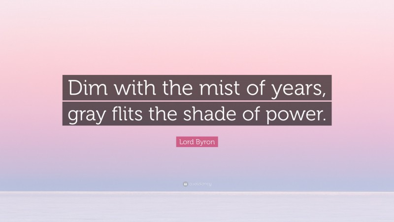 Lord Byron Quote: “Dim with the mist of years, gray flits the shade of power.”