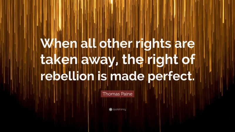 Thomas Paine Quote: “When all other rights are taken away, the right of rebellion is made perfect.”