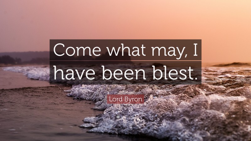 Lord Byron Quote: “Come what may, I have been blest.”