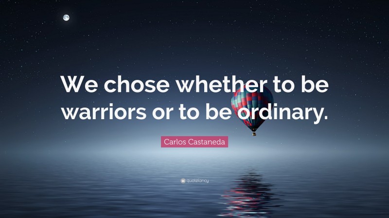 Carlos Castaneda Quote: “We chose whether to be warriors or to be ordinary.”