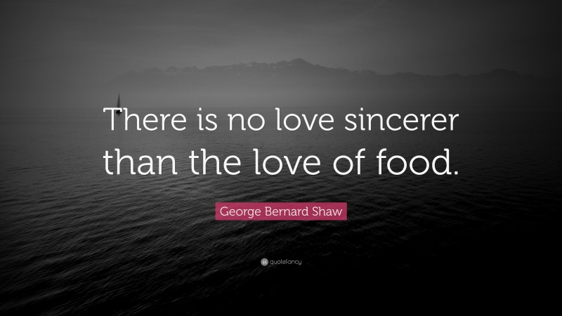 George Bernard Shaw Quote: “There is no love sincerer than the love of food.”