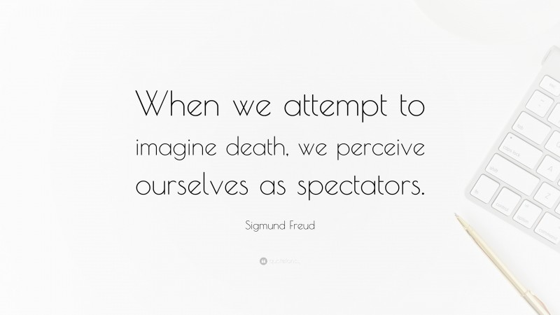Sigmund Freud Quote: “When we attempt to imagine death, we perceive ourselves as spectators.”