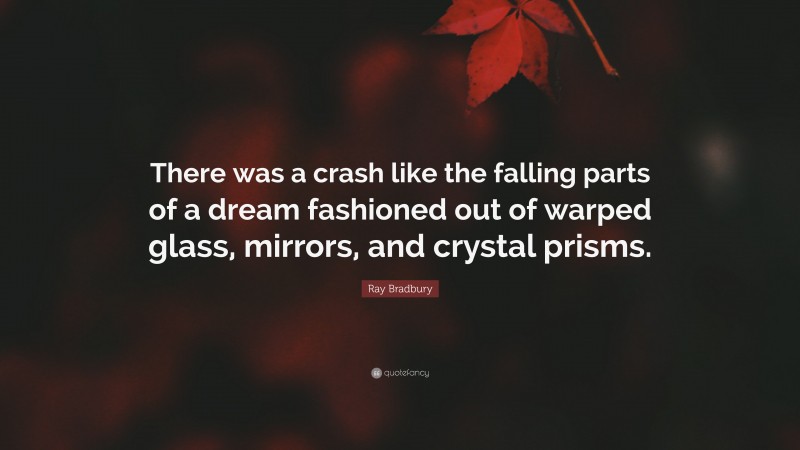 Ray Bradbury Quote: “There was a crash like the falling parts of a dream fashioned out of warped glass, mirrors, and crystal prisms.”