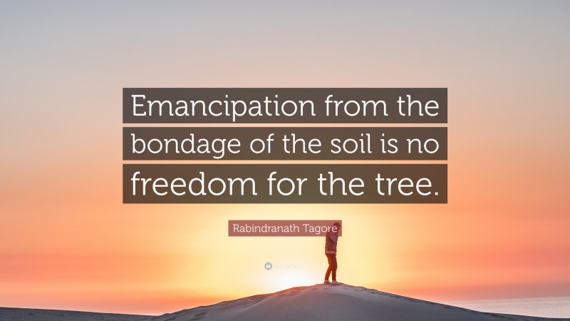 Rabindranath Tagore Quote: “Emancipation from the bondage of the soil is no freedom for the tree.”