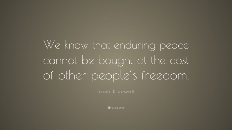 Franklin D. Roosevelt Quote: “We know that enduring peace cannot be bought at the cost of other people’s freedom.”