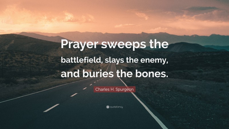 Charles H. Spurgeon Quote: “Prayer sweeps the battlefield, slays the enemy, and buries the bones.”