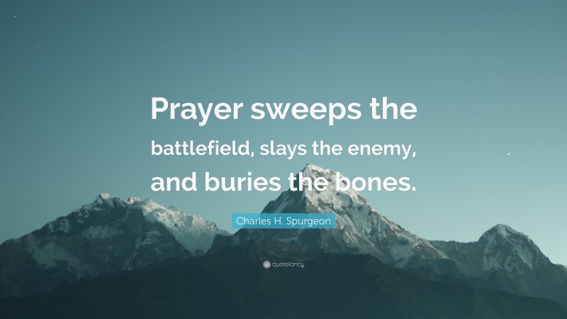 Charles H. Spurgeon Quote: “Prayer sweeps the battlefield, slays the enemy, and buries the bones.”