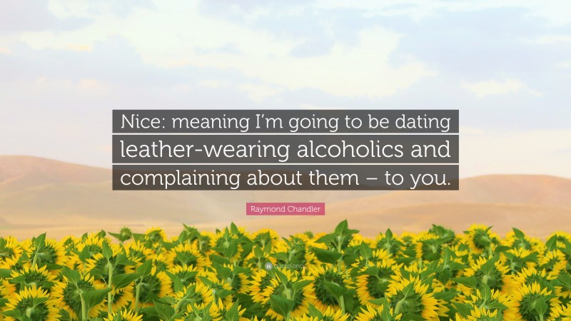 Raymond Chandler Quote: “Nice: meaning I’m going to be dating leather-wearing alcoholics and complaining about them – to you.”