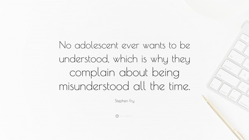 Stephen Fry Quote: “No adolescent ever wants to be understood, which is why they complain about being misunderstood all the time.”