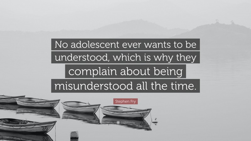 Stephen Fry Quote: “No adolescent ever wants to be understood, which is why they complain about being misunderstood all the time.”