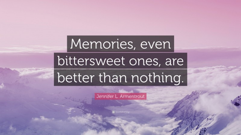 Jennifer L. Armentrout Quote: “Memories, even bittersweet ones, are better than nothing.”