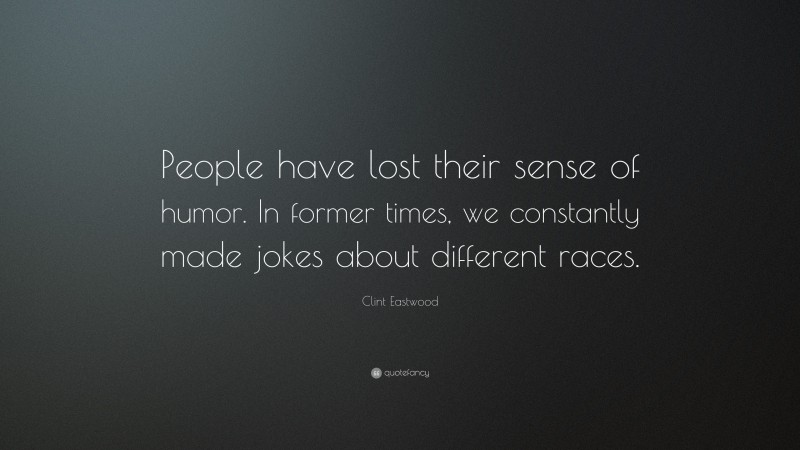 Clint Eastwood Quote: “People have lost their sense of humor. In former times, we constantly made jokes about different races.”