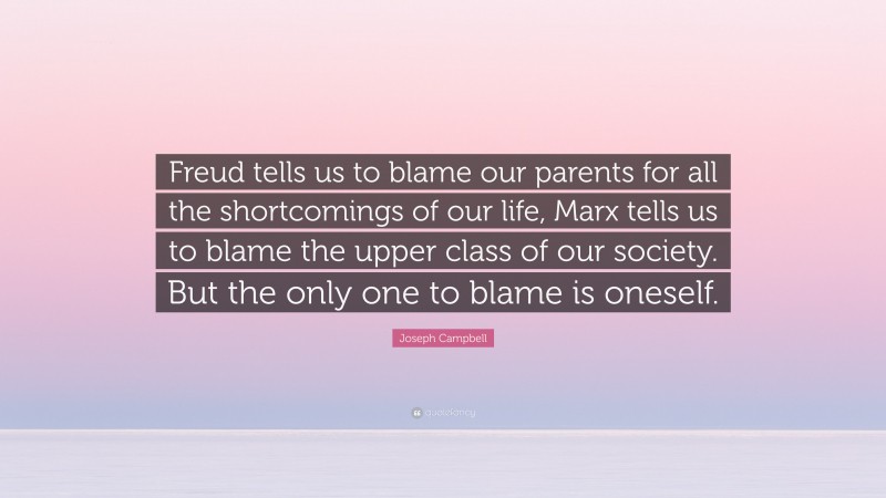 Joseph Campbell Quote: “Freud tells us to blame our parents for all the shortcomings of our life, Marx tells us to blame the upper class of our society. But the only one to blame is oneself.”