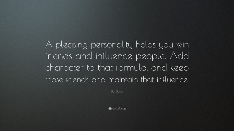 Zig Ziglar Quote: “A pleasing personality helps you win friends and influence people. Add character to that formula, and keep those friends and maintain that influence.”