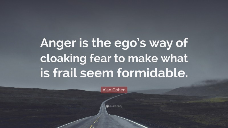 Alan Cohen Quote: “Anger is the ego’s way of cloaking fear to make what is frail seem formidable.”