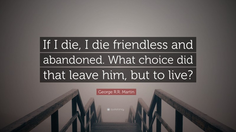George R.R. Martin Quote: “If I die, I die friendless and abandoned. What choice did that leave him, but to live?”
