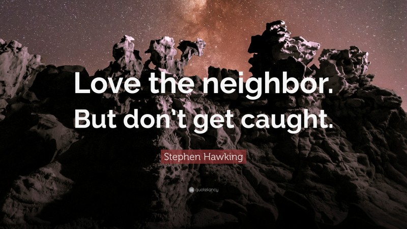 Stephen Hawking Quote: “Love the neighbor. But don’t get caught.”
