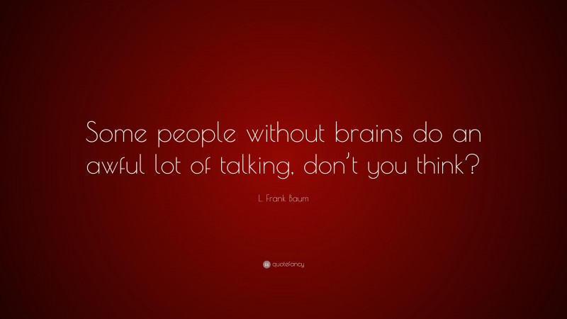 L. Frank Baum Quote: “Some people without brains do an awful lot of talking, don’t you think?”