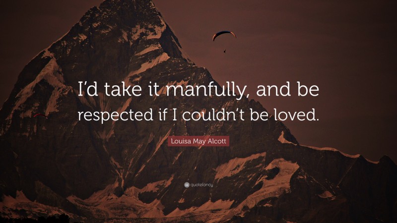Louisa May Alcott Quote: “I’d take it manfully, and be respected if I couldn’t be loved.”