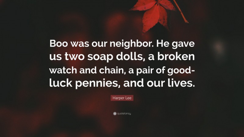 Harper Lee Quote: “Boo was our neighbor. He gave us two soap dolls, a broken watch and chain, a pair of good-luck pennies, and our lives.”