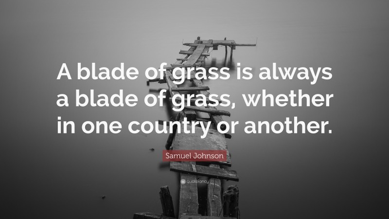Samuel Johnson Quote: “A blade of grass is always a blade of grass, whether in one country or another.”