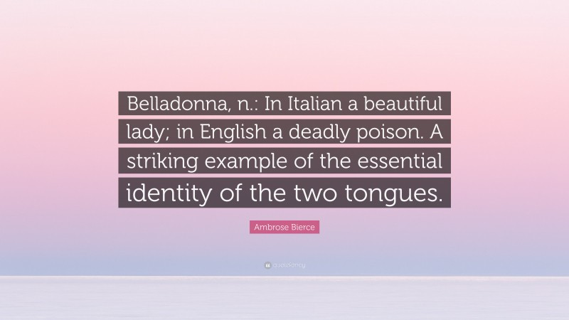Ambrose Bierce Quote: “Belladonna, n.: In Italian a beautiful lady; in English a deadly poison. A striking example of the essential identity of the two tongues.”