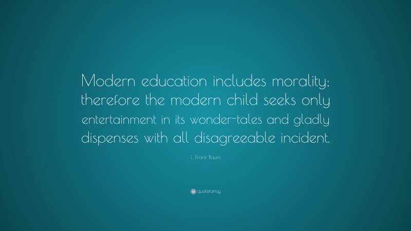 L. Frank Baum Quote: “Modern education includes morality; therefore the modern child seeks only entertainment in its wonder-tales and gladly dispenses with all disagreeable incident.”