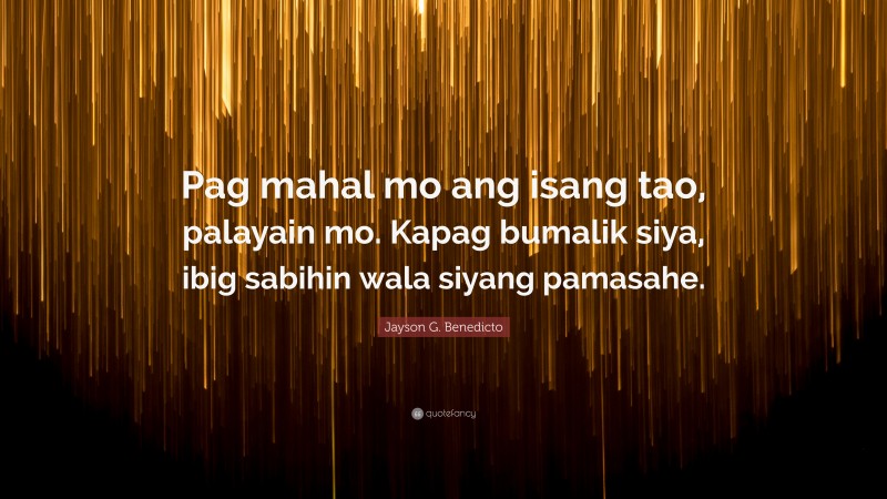 Jayson G. Benedicto Quote: “Pag mahal mo ang isang tao, palayain mo. Kapag bumalik siya, ibig sabihin wala siyang pamasahe.”