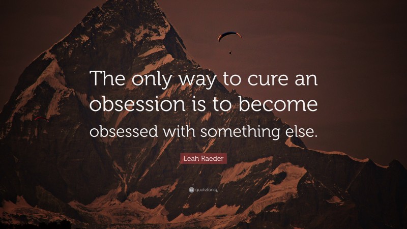 Leah Raeder Quote: “The only way to cure an obsession is to become obsessed with something else.”